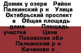 Домик у озера › Район ­ Палкинский р-н › Улица ­ Октябрьский проспект 50 а › Общая площадь дома ­ 58 › Площадь участка ­ 19 › Цена ­ 350 000 - Псковская обл., Палкинский р-н, Качаново с. Недвижимость » Дома, коттеджи, дачи продажа   